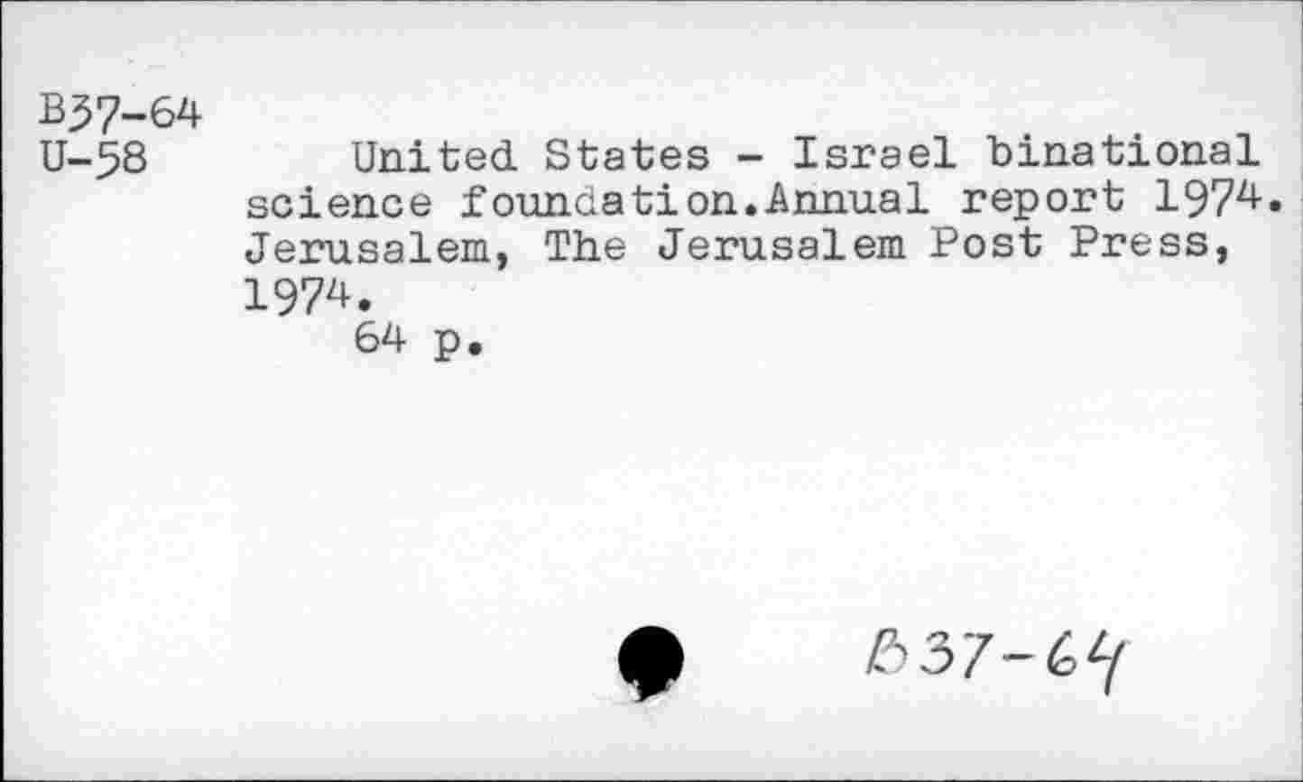 ﻿B37-64 U-58
United States - Israel binational science foundation.Annual report 1974. Jerusalem, The Jerusalem Post Press, 1974.
64 p.
637-67